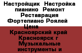Настройщик/ Настройка пианино /Ремонт/Реставрация/Фортепиано/Роялей › Цена ­ 500 - Красноярский край, Красноярск г. Музыкальные инструменты и оборудование » Клавишные   